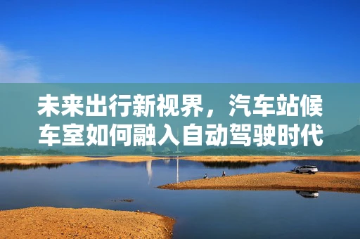 未来出行新视界，汽车站候车室如何融入自动驾驶时代？