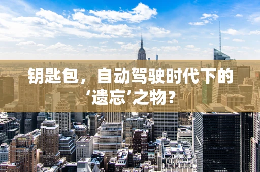 钥匙包，自动驾驶时代下的‘遗忘’之物？