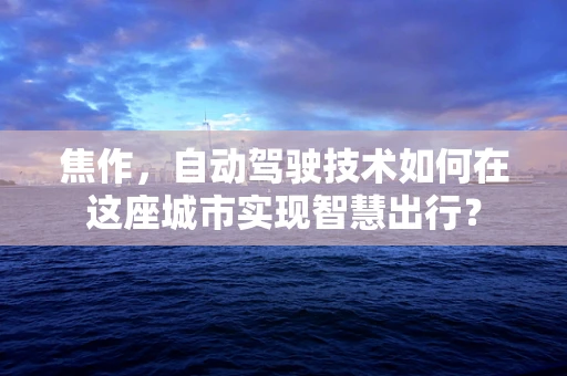 焦作，自动驾驶技术如何在这座城市实现智慧出行？