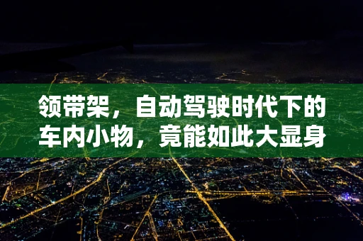 领带架，自动驾驶时代下的车内小物，竟能如此大显身手？
