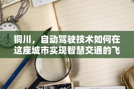 铜川，自动驾驶技术如何在这座城市实现智慧交通的飞跃？