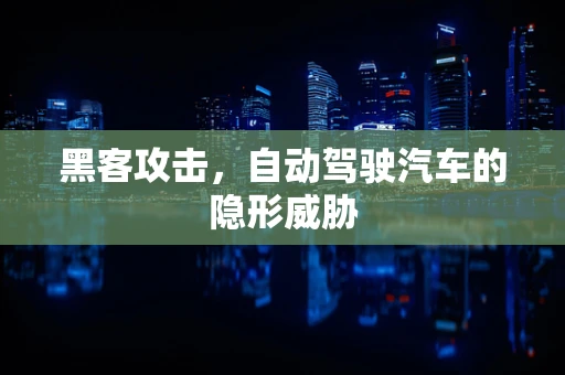 黑客攻击，自动驾驶汽车的隐形威胁