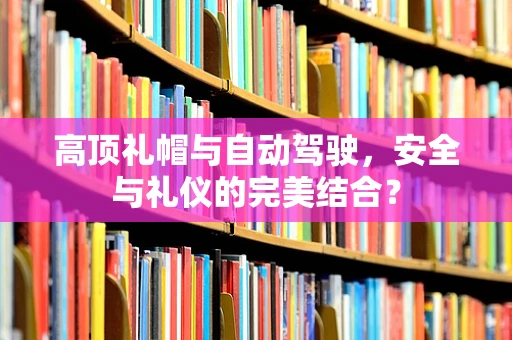 高顶礼帽与自动驾驶，安全与礼仪的完美结合？