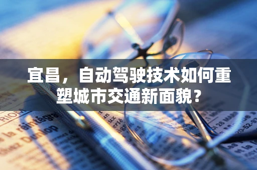 宜昌，自动驾驶技术如何重塑城市交通新面貌？