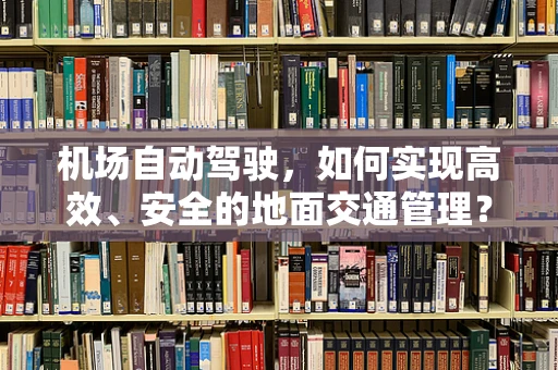 机场自动驾驶，如何实现高效、安全的地面交通管理？