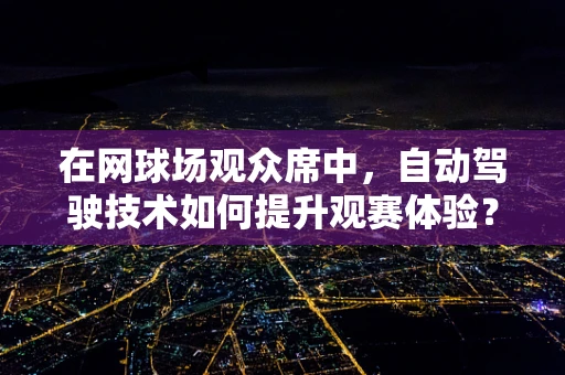 在网球场观众席中，自动驾驶技术如何提升观赛体验？