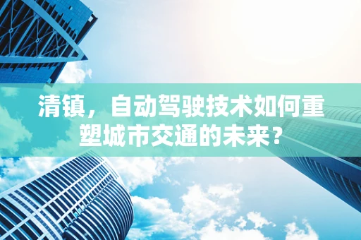 清镇，自动驾驶技术如何重塑城市交通的未来？