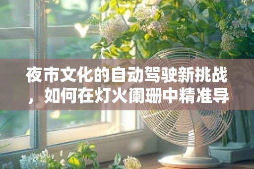 夜市文化的自动驾驶新挑战，如何在灯火阑珊中精准导航？