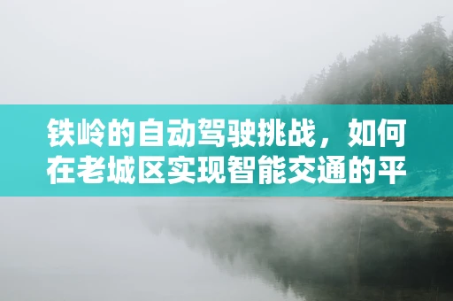 铁岭的自动驾驶挑战，如何在老城区实现智能交通的平稳过渡？