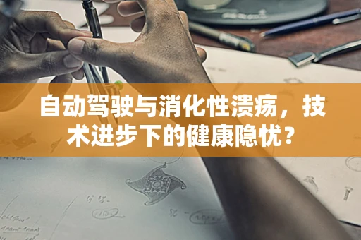 自动驾驶与消化性溃疡，技术进步下的健康隐忧？