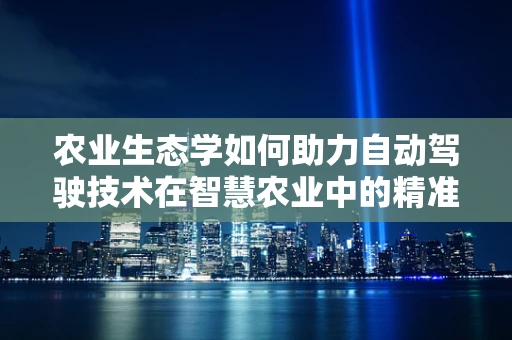 农业生态学如何助力自动驾驶技术在智慧农业中的精准应用？