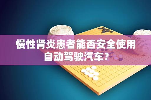 慢性肾炎患者能否安全使用自动驾驶汽车？