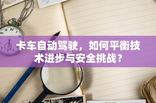 卡车自动驾驶，如何平衡技术进步与安全挑战？