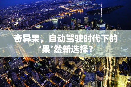 奇异果，自动驾驶时代下的‘果’然新选择？
