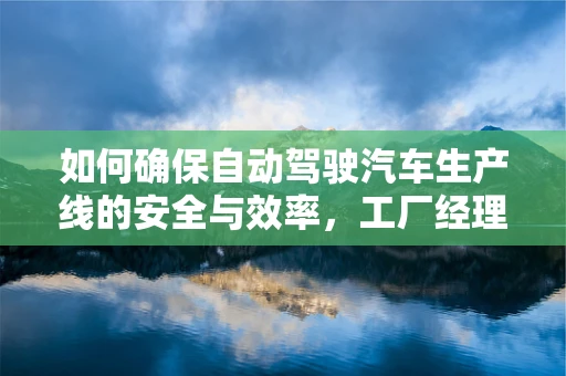 如何确保自动驾驶汽车生产线的安全与效率，工厂经理的挑战与策略
