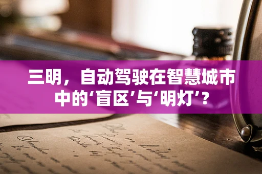 三明，自动驾驶在智慧城市中的‘盲区’与‘明灯’？