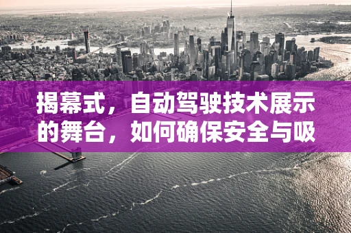 揭幕式，自动驾驶技术展示的舞台，如何确保安全与吸引力？