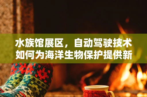 水族馆展区，自动驾驶技术如何为海洋生物保护提供新视角？