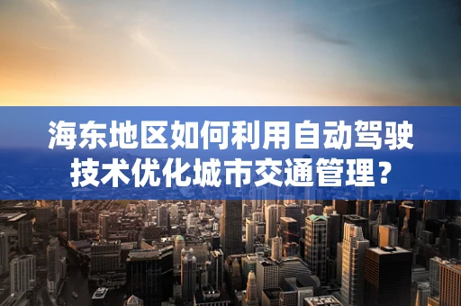 海东地区如何利用自动驾驶技术优化城市交通管理？