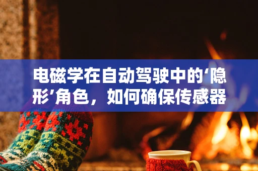 电磁学在自动驾驶中的‘隐形’角色，如何确保传感器不受干扰？