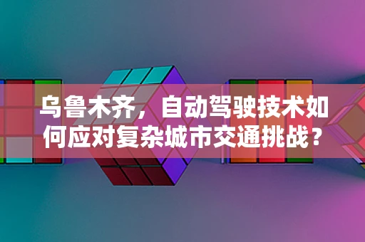 乌鲁木齐，自动驾驶技术如何应对复杂城市交通挑战？