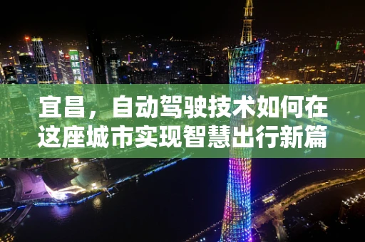 宜昌，自动驾驶技术如何在这座城市实现智慧出行新篇章？