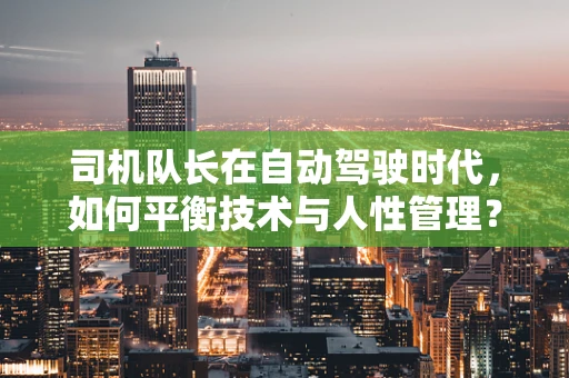 司机队长在自动驾驶时代，如何平衡技术与人性管理？