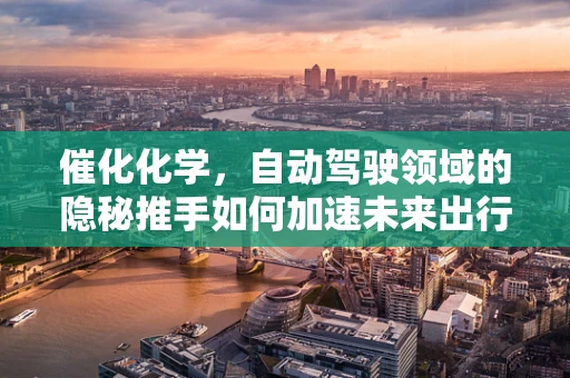 催化化学，自动驾驶领域的隐秘推手如何加速未来出行？