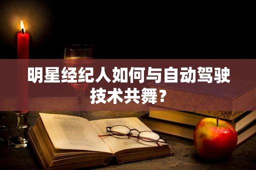 明星经纪人如何与自动驾驶技术共舞？