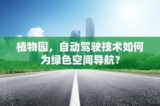 植物园，自动驾驶技术如何为绿色空间导航？
