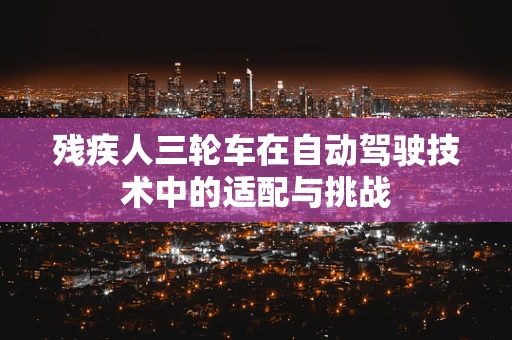 残疾人三轮车在自动驾驶技术中的适配与挑战