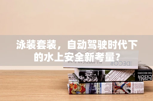 泳装套装，自动驾驶时代下的水上安全新考量？