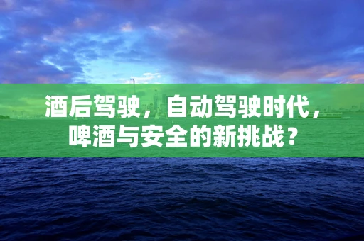 酒后驾驶，自动驾驶时代，啤酒与安全的新挑战？