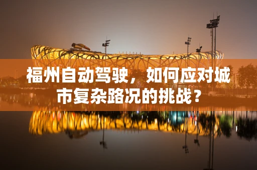 福州自动驾驶，如何应对城市复杂路况的挑战？