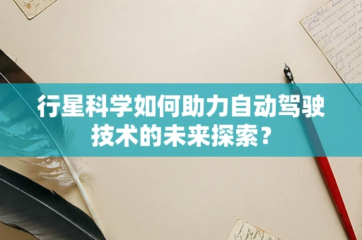 行星科学如何助力自动驾驶技术的未来探索？
