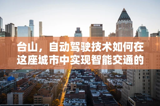 台山，自动驾驶技术如何在这座城市中实现智能交通的飞跃？