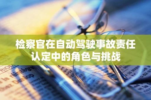 检察官在自动驾驶事故责任认定中的角色与挑战