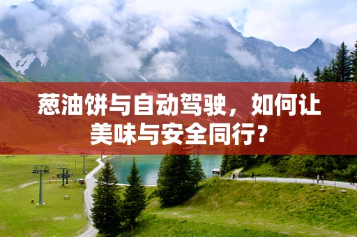 葱油饼与自动驾驶，如何让美味与安全同行？