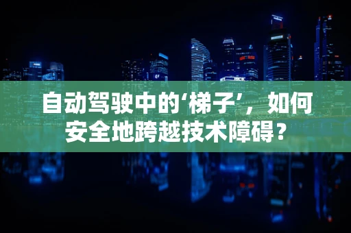 自动驾驶中的‘梯子’，如何安全地跨越技术障碍？