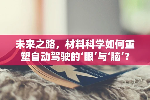 未来之路，材料科学如何重塑自动驾驶的‘眼’与‘脑’？