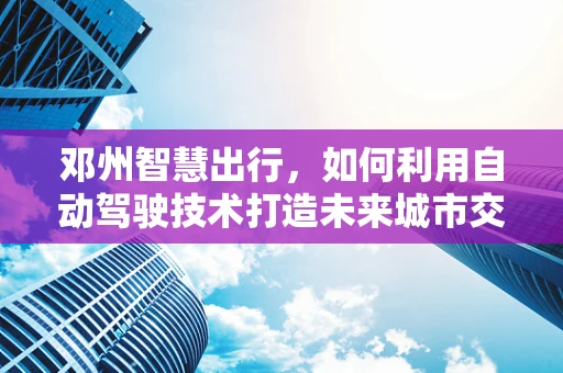 邓州智慧出行，如何利用自动驾驶技术打造未来城市交通新模式？