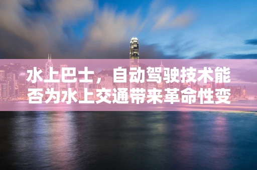 水上巴士，自动驾驶技术能否为水上交通带来革命性变革？