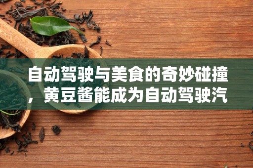 自动驾驶与美食的奇妙碰撞，黄豆酱能成为自动驾驶汽车的味觉导航吗？