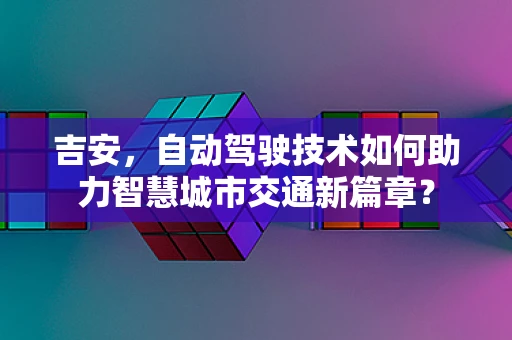 吉安，自动驾驶技术如何助力智慧城市交通新篇章？