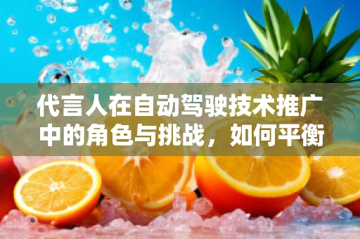 代言人在自动驾驶技术推广中的角色与挑战，如何平衡信任与真实？