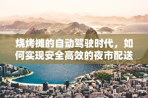 烧烤摊的自动驾驶时代，如何实现安全高效的夜市配送？