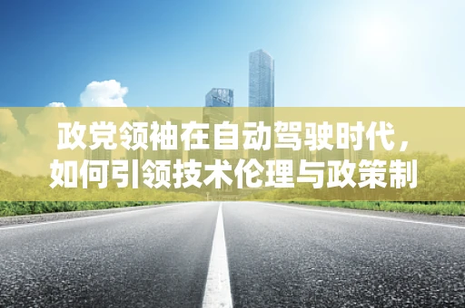 政党领袖在自动驾驶时代，如何引领技术伦理与政策制定？