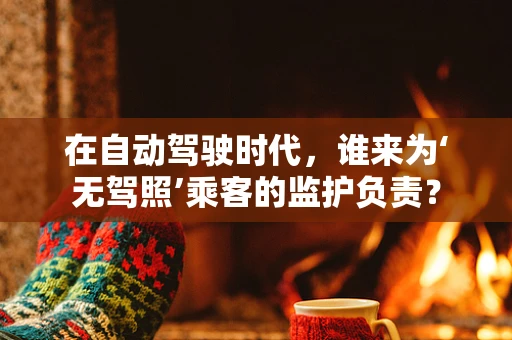 在自动驾驶时代，谁来为‘无驾照’乘客的监护负责？