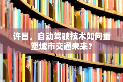 许昌，自动驾驶技术如何重塑城市交通未来？
