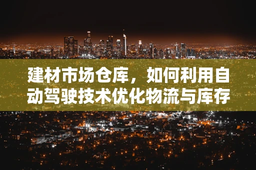 建材市场仓库，如何利用自动驾驶技术优化物流与库存管理？